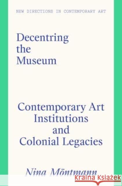 Decentring the Museum: Contemporary Art Institutions and Colonial Legacies Nina Moentmann 9781848225503 Lund Humphries Publishers Ltd