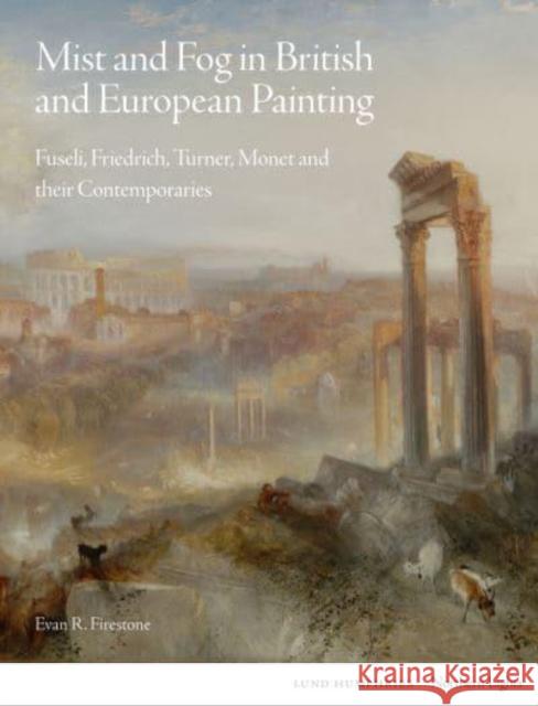 Mist and Fog in British and European Painting: Fuseli, Friedrich, Turner, Monet and Their Contemporaries Firestone, Evan R. 9781848225732 Lund Humphries Publishers Ltd