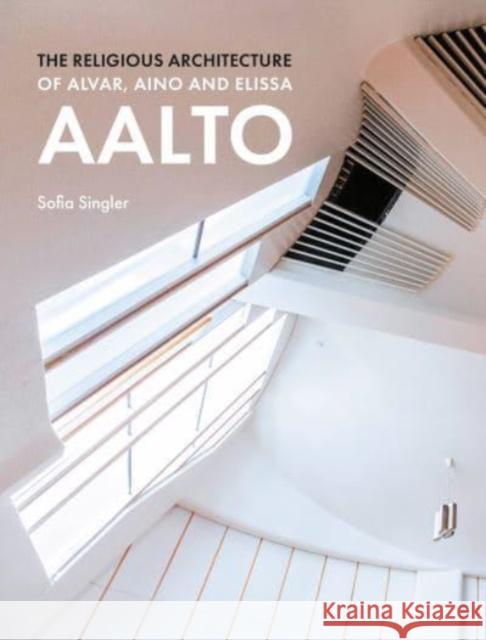 The Religious Architecture of Alvar, Aino and Elissa Aalto Sofia Singler 9781848226227 Lund Humphries Publishers Ltd