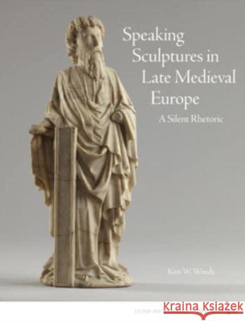Speaking Sculptures in Late Medieval Europe: A Silent Rhetoric Kim W. Woods 9781848226739 Lund Humphries Publishers Ltd