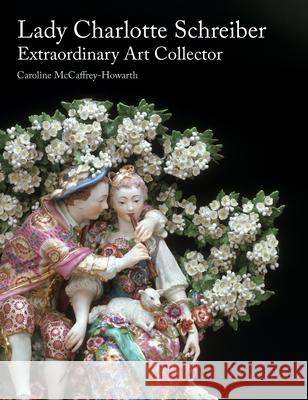 Lady Charlotte Schreiber, Extraordinary Art Collector Caroline McCaffrey-Howarth 9781848226814