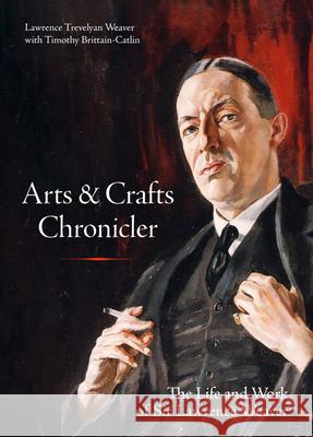 Arts & Crafts Chronicler: The Life and Work of Sir Lawrence Weaver Lawrence Trevelyan Weaver 9781848227255