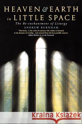Heaven and Earth in Little Space: The Re-Enchantment of Liturgy Andrew Burnham Jonathan Baker 9781848250055 CANTERBURY PRESS NORWICH