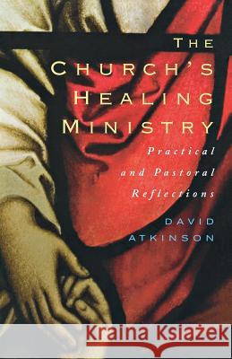 The Church's Healing Ministry: Pastoral and Practical Reflections Atkinson, David 9781848250772