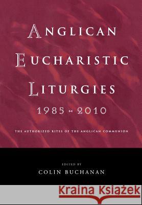 Anglican Eucharistic Liturgies 1985-2010: The Authorized Rites of the Anglican Communion Colin Buchanan 9781848250871 Canterbury Press
