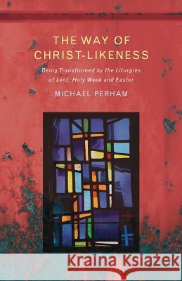 The Way of Christ-Likeness: Being Transformed by the Liturgies of Lent, Holy Week and Easter Perham, Michael 9781848259010 Canterbury Press Norwich