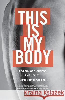This Is My Body: A Story of Sickness and Health Hogan, Jennie 9781848259485 Canterbury Press Norwich