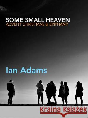 Some Small Heaven: Seeking Light in Winter - Advent, Christmas and Epiphany Adams, Ian 9781848259935 Canterbury Press Norwich