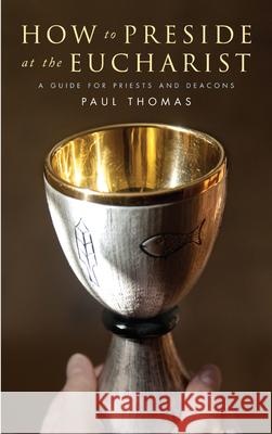 How to Preside at the Eucharist: A Guide for Priests and Deacons Paul Thomas 9781848259966