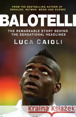 Balotelli: The Remarkable Story Behind the Sensational Headlines Caioli, Luca 9781848319134