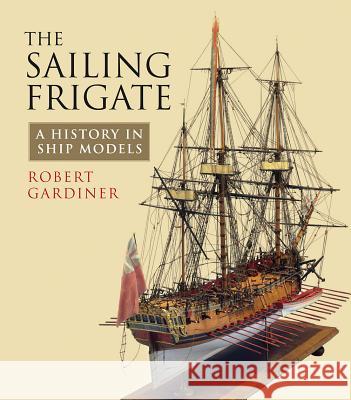 The Sailing Frigate : A History in Ship Models Robert Gardiner 9781848321601