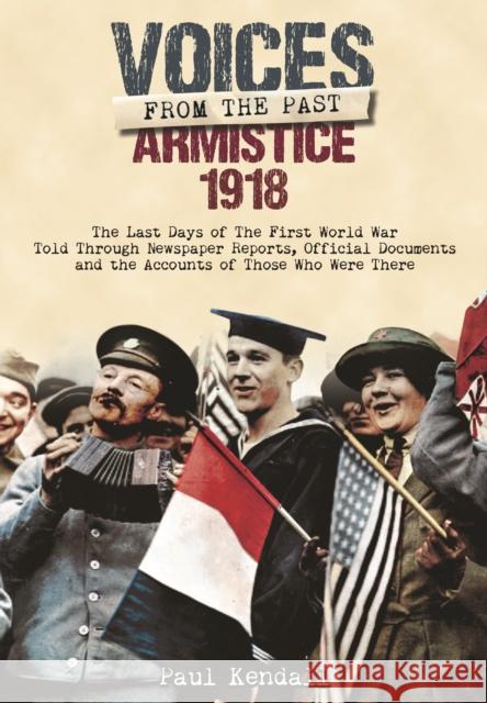Armistice 1918: The Last Days of the First World War Told Through Newspaper Reports, Official Documents and the Accounts of Those Who Kendall, Paul 9781848324619 Frontline Books