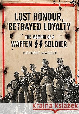 Lost Honour, Betrayed Loyalty: The Memoir of a Waffen-SS Soldier Herbert Maeger 9781848327481 PEN & SWORD BOOKS