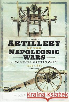 Artillery of the Napoleonic Wars: A Concise Dictionary, 1792-1815 Kevin F. Kiley 9781848329539