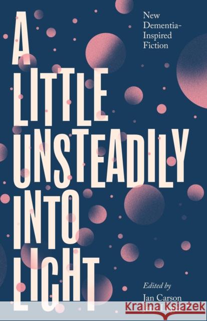 A Little Unsteadily into Light: New Dementia-Inspired Fiction Jane Lugea 9781848408616