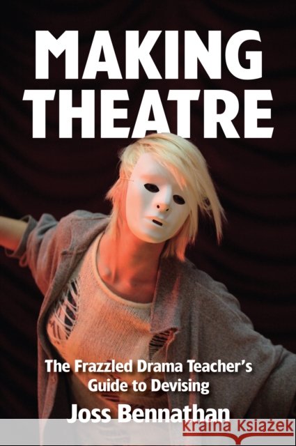 Making Theatre: The Frazzled Drama Teacher's Guide to Devising Joss Bennathan 9781848423053
