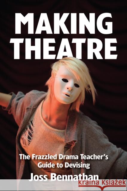 Making Theatre: The Frazzled Drama Teacher's Guide to Devising Joss Bennathan 9781848423053 Nick Hern Books