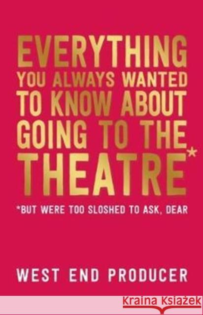 Everything You Always Wanted to Know about Going to the Theatre*: *(But Were Too Sloshed to Ask, Dear) Producer, West End 9781848425880 