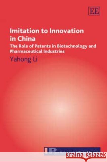 Imitation to Innovation in China: The Role of Patents in Biotechnology and Pharmaceutical Industries Yahong Li 9781848442061 Edward Elgar Publishing Ltd
