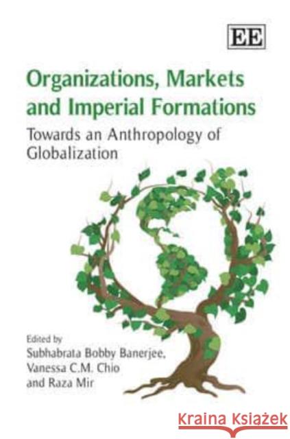 Organizations, Markets and Imperial Formations: Towards an Anthropology of Globalization Subhabrata Bobby Banerjee Vanessa C.M. Chio Raza Mir 9781848443174 Edward Elgar Publishing Ltd