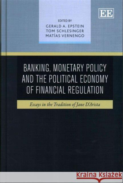 Banking, Monetary Policy and the Political Economy of Financial Regulation: Essays in the Tradition of Jane D'Arista Gerald A. Epstein, Tom Schlesinger, Matías Vernengo 9781848443679