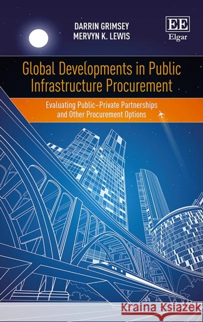 Global Developments in Public Infrastructure Procurement: Evaluating Public–Private Partnerships and Other Procurement Options Darrin Grimsey, Mervyn K. Lewis 9781848446304 Edward Elgar Publishing Ltd