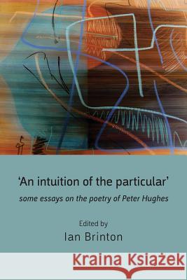 'An Intuition of the Particular': Some Essays on the Poetry of Peter Hughes Ian Brinton 9781848612969 Shearsman Books