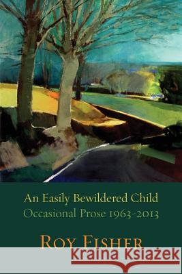 An Easily Bewildered Child: Occasional Prose 1963-2013 Roy Fisher Peter Robinson 9781848613003