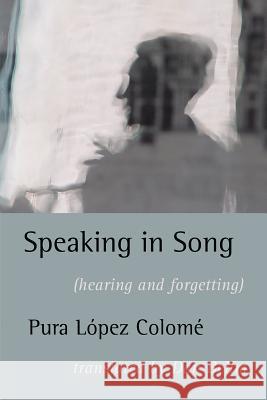 Speaking in Song: (Hearing and Forgetting) Lopez Colome, Pura 9781848615540 Shearsman Books