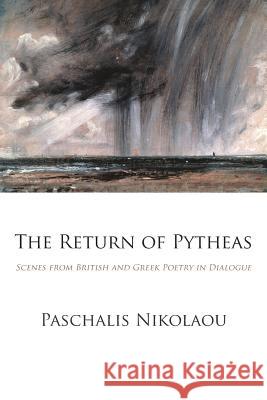 The Return of Pytheas: Scenes from British and Greek Poetry in Dialogue Paschalis Nikolaou 9781848615670