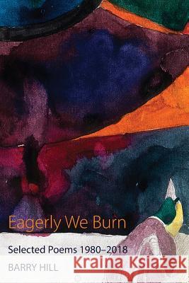 Eagerly We Burn: Selected Poems 1980-2018 Barry Hill 9781848616080 Shearsman Books