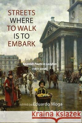 Streets Where to Walk Is to Embark: Spanish Poets in London 1811-2018 Eduardo Moga, Terence Dooley 9781848616806