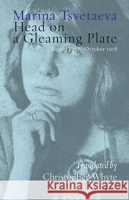 Head on a Gleaming Plate: August 1917-October 1918 Marina Tsvetaeva Christopher Whyte 9781848618435