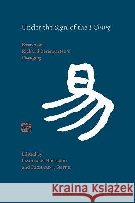 Under the Sign of the I Ching: Essays on Richard Berengarten's 'Changing' Paschalis Nikolaou, Richard J. Smith 9781848618497
