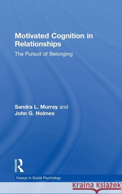 Motivated Cognition in Relationships: The Pursuit of Belonging Sandra L. Murray John G. Holmes 9781848715196 Psychology Press