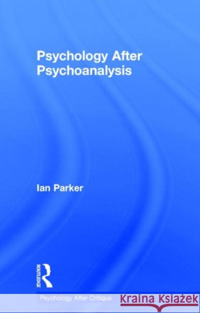 Psychology After Psychoanalysis: Psychosocial Studies and Beyond Ian Parker 9781848722125 Routledge