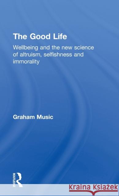 The Good Life: Wellbeing and the new science of altruism, selfishness and immorality Music, Graham 9781848722262 Routledge