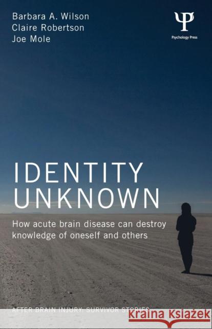 Identity Unknown: How Acute Brain Disease Can Destroy Knowledge of Oneself and Others Barbara Wilson Claire Rytina Joe Mole 9781848722859