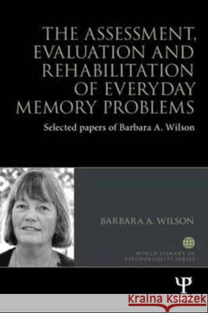 The Assessment, Evaluation and Rehabilitation of Everyday Memory Problems: Selected Papers of Barbara A. Wilson Wilson, Barbara A. 9781848723870