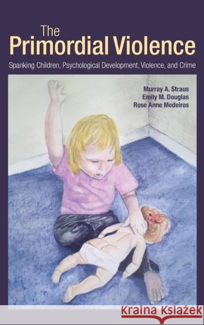 The Primordial Violence: Spanking Children, Psychological Development, Violence, and Crime Straus, Murray A. 9781848729520
