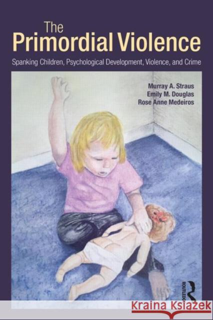 The Primordial Violence: Spanking Children, Psychological Development, Violence, and Crime Straus, Murray A. 9781848729537