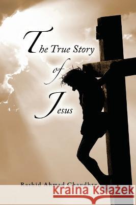 The True Story of Jesus Rashid Ahmad Chaudhry   9781848800250