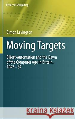 Moving Targets: Elliott-Automation and the Dawn of the Computer Age in Britain, 1947 - 67 Lavington, Simon 9781848829329 Springer