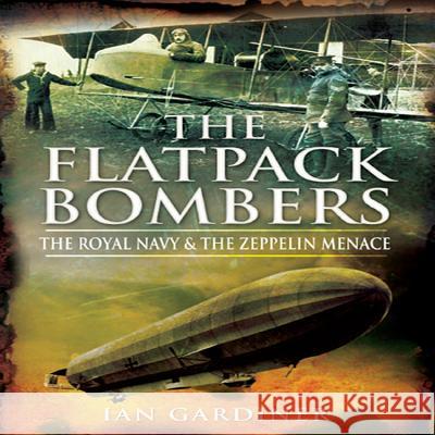 The Flatpack Bombers: The Royal Navy and the 'Zeppelin Menace' Ian Gardiner 9781848840713 PEN & SWORD MILITARY