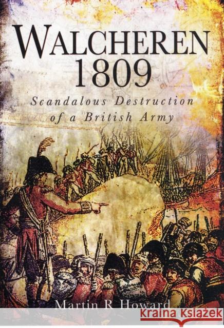 Walcheren 1809: Scandalous Destruction of a British Army Martin R Howard 9781848844681 0