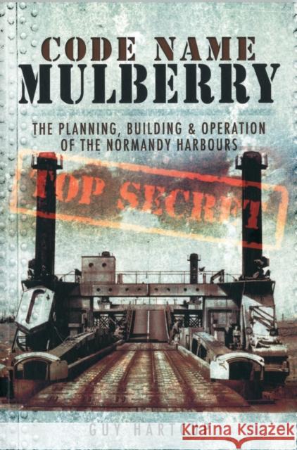 Code Name Mulberry: the Planning Building and Operation of the Normandy Harbours Guy Hartcup 9781848845589