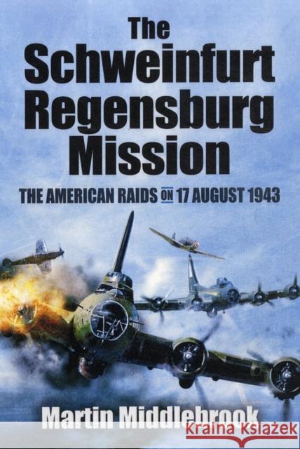 Schweinfurt-Regensburg Mission: The American Raids on 17 August 1943 Martin Middlebrook 9781848847606 0