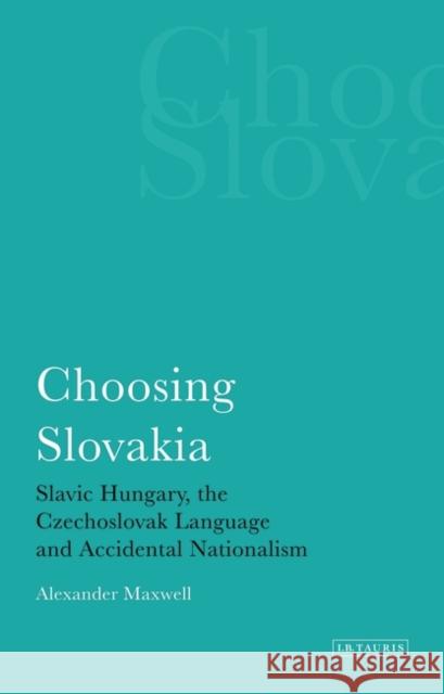 Choosing Slovakia : Slavic Hungary, the Czechoslovak Language and Accidental Nationalism Alexander Maxwell 9781848850743 I. B. Tauris & Company