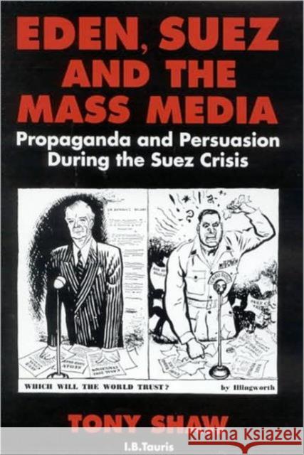 Eden, Suez and the Mass Media : Propaganda and Persuasion During the Suez Crisis Tony Shaw 9781848850910 0