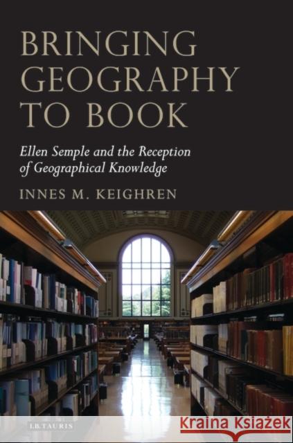 Bringing Geography to Book : Ellen Semple and the Reception of Geographical Knowledge Innes M. Keighren 9781848851412